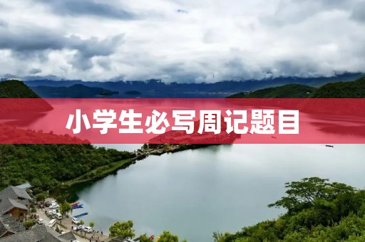 小学生必写周记题目:我与自然的亲密接触 小学生必写周记题目:我与自然的亲密接触