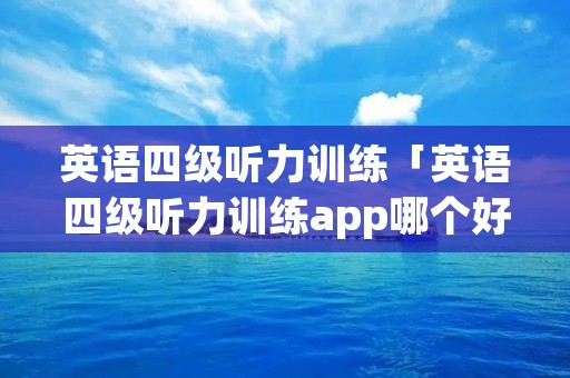 英语四级听力训练「英语四级听力训练app哪个好」