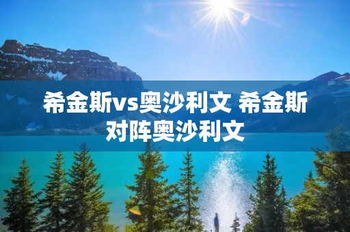 希金斯vs奥沙利文 希金斯对阵奥沙利文 希金斯vs奥沙利文 希金斯对阵奥沙利文