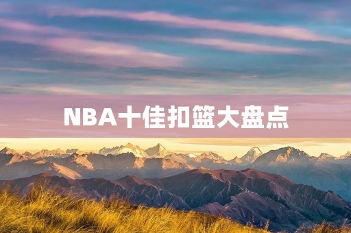 NBA十佳扣篮大盘点：让你一次看尽NBA历史上最惊艳的扣篮瞬间！