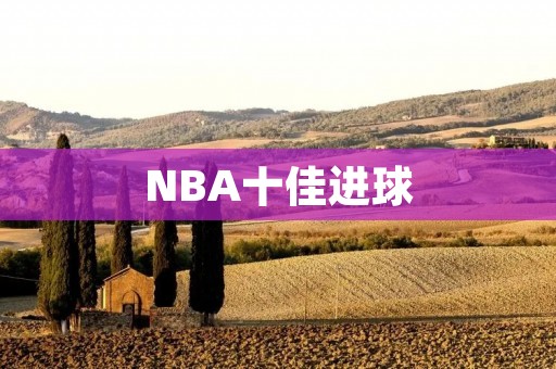 NBA十佳进球：带你领略篮球的艺术之美