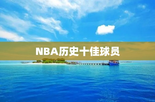 NBA历史十佳球员:传奇与荣耀 NBA历史十佳球员:传奇与荣耀