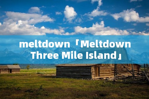 meltdown「Meltdown Three Mile Island」