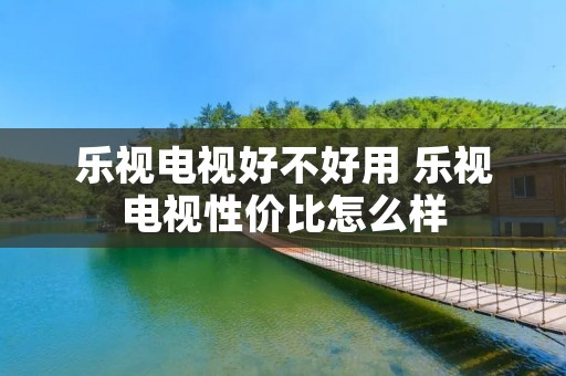 乐视电视好不好用 乐视电视性价比怎么样