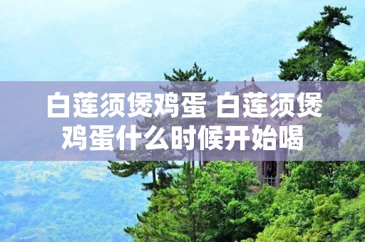白莲须煲鸡蛋 白莲须煲鸡蛋什么时候开始喝 白莲须煲鸡蛋 白莲须煲鸡蛋什么时候开始喝