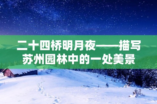 二十四桥明月夜——描写苏州园林中的一处美景 二十四桥明月夜——描写苏州园林中的一处美景