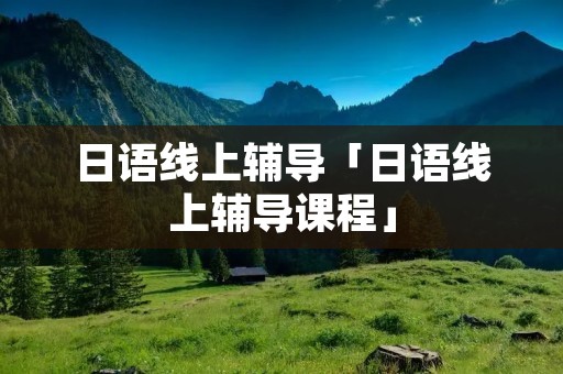 日语线上辅导「日语线上辅导课程」