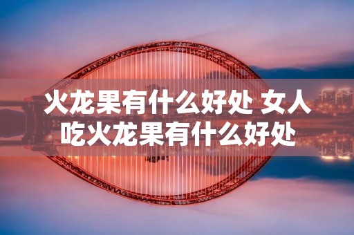 火龙果有什么好处 女人吃火龙果有什么好处