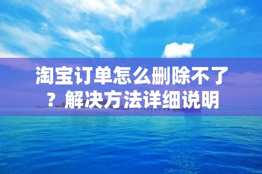 淘宝订单怎么删除不了?解决方法详细说明 淘宝订单怎么删除不了?解决方法详细说明