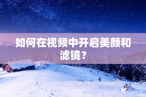 如何在视频中开启美颜和滤镜? 如何在视频中开启美颜和滤镜?