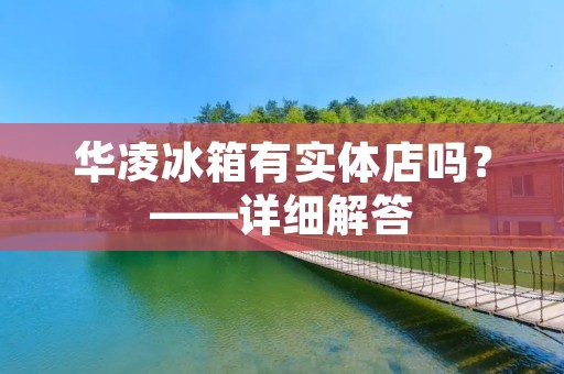 华凌冰箱有实体店吗？——详细解答