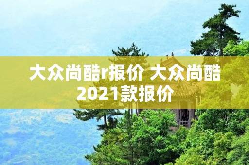 大众尚酷r报价 大众尚酷2021款报价
