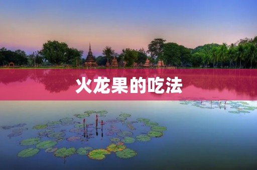 火龙果的吃法:多样化的美食享受 火龙果的吃法:多样化的美食享受