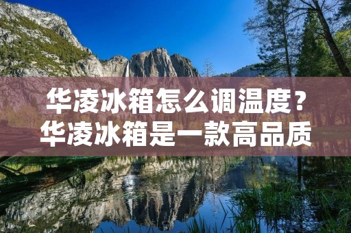 华凌冰箱怎么调温度？华凌冰箱是一款高品质的家用电器，它具有多种功能，其中最重要的是保持食品的新鲜度和营养价值。调节华凌冰箱的温度是一个重要的任务，因为它可以确保冰箱内的食品在最佳的温度下保存，从而延长其保质期和保持营养价值。在本文中，我们将详细介绍华凌冰箱如何调节温度。