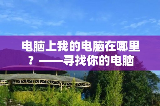 电脑上我的电脑在哪里?——寻找你的电脑 电脑上我的电脑在哪里?——寻找你的电脑