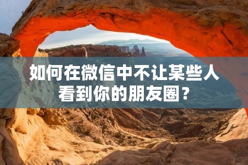 如何在微信中不让某些人看到你的朋友圈? 如何在微信中不让某些人看到你的朋友圈?