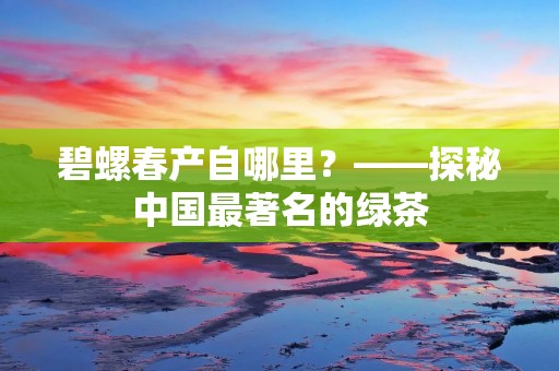 碧螺春产自哪里?——探秘中国最著名的绿茶 碧螺春产自哪里?——探秘中国最著名的绿茶