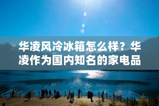 华凌风冷冰箱怎么样？华凌作为国内知名的家电品牌，其风冷冰箱在市场上备受消费者青睐。那么，华凌风冷冰箱究竟如何呢？下面，我们就来详细了解一下。