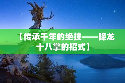 【传承千年的绝技——降龙十八掌的招式】 【传承千年的绝技——降龙十八掌的招式】