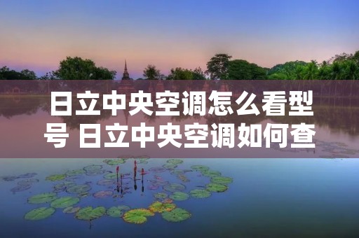 日立中央空调怎么看型号 日立中央空调如何查出厂日期
