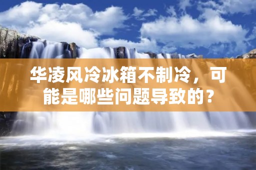 华凌风冷冰箱不制冷，可能是哪些问题导致的？