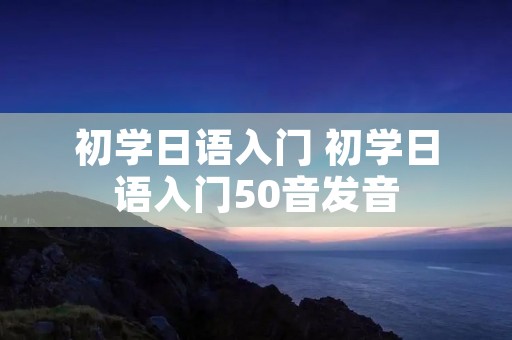 初学日语入门 初学日语入门50音发音