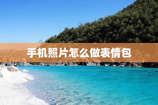 手机照片怎么做表情包:教你快速打造个性化表情包 手机照片怎么做表情包:教你快速打造个性化表情包