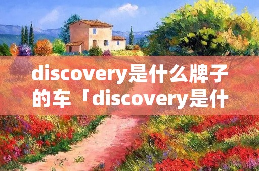 discovery是什么牌子的车「discovery是什么牌子的车多少钱」