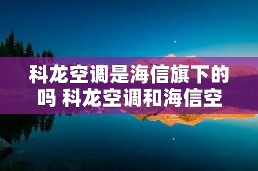 科龙空调是海信旗下的吗 科龙空调和海信空调是一个厂家吗?