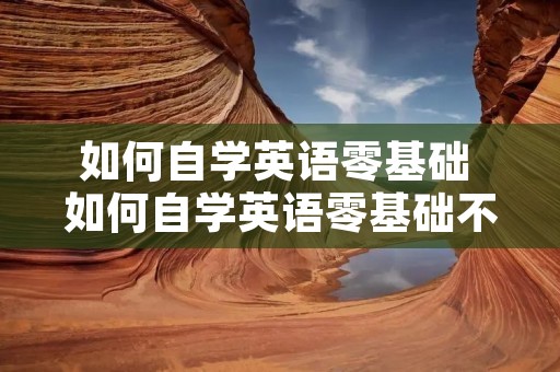 如何自学英语零基础 如何自学英语零基础不用辅导班