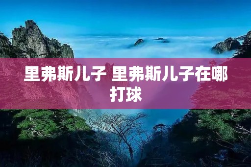 里弗斯儿子 里弗斯儿子在哪打球