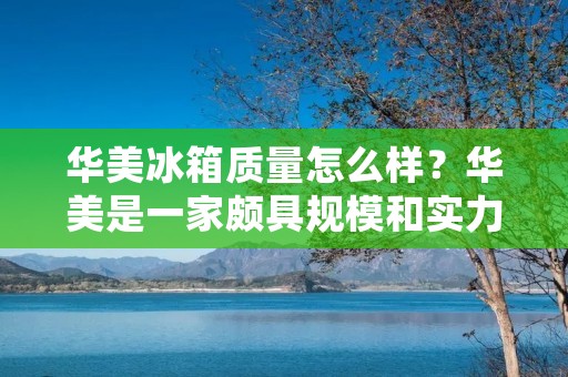 华美冰箱质量怎么样?华美是一家颇具规模和实力的家电品牌,其冰箱系列是消费者热议的话题之一。那么,华美冰箱的质量到底怎么样呢?接下来,我们将从品牌实力、产品质量、售后服务等方面来详细探讨。 华美冰箱质量怎么样?华美是一家颇具规模和实力的家电品牌,其冰箱系列是消费者热议的话题之一。那么,华美冰箱的质量到底怎么样呢?接下来,我们将从品牌实力、产品质量、售后服务等方面来详细探讨。