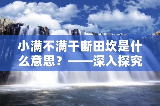 小满不满干断田坎是什么意思?——深入探究中国传统二十四节气 小满不满干断田坎是什么意思?——深入探究中国传统二十四节气