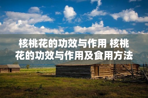 核桃花的功效与作用 核桃花的功效与作用及食用方法视频