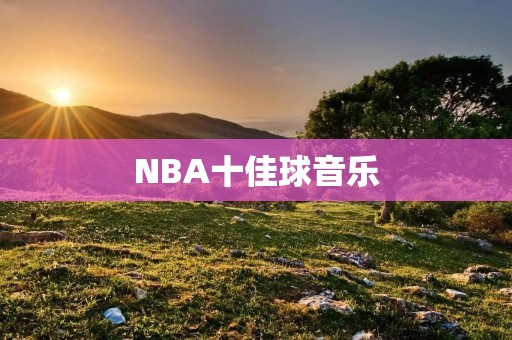 NBA十佳球音乐:从热狗节奏到梦幻舞曲 NBA十佳球音乐:从热狗节奏到梦幻舞曲