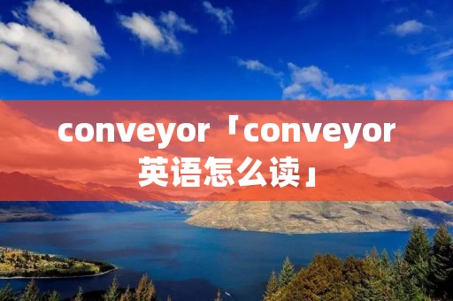 conveyor「conveyor英语怎么读」