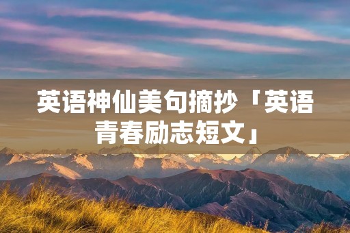 英语神仙美句摘抄「英语青春励志短文」