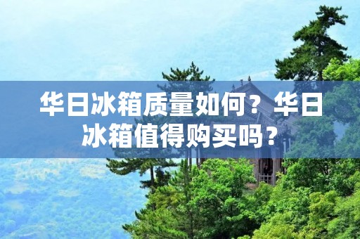 华日冰箱质量如何?华日冰箱值得购买吗? 华日冰箱质量如何?华日冰箱值得购买吗?