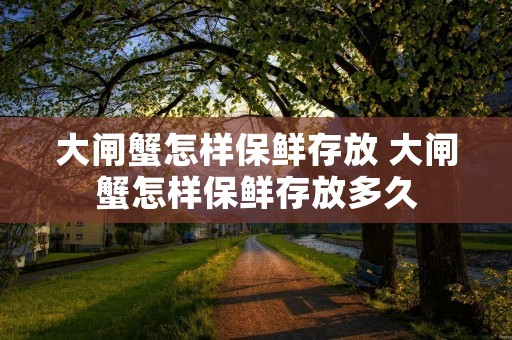 大闸蟹怎样保鲜存放 大闸蟹怎样保鲜存放多久
