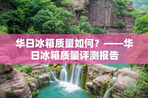 华日冰箱质量如何?——华日冰箱质量评测报告 华日冰箱质量如何?——华日冰箱质量评测报告