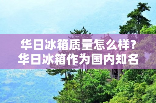 华日冰箱质量怎么样?华日冰箱作为国内知名品牌之一,其产品质量一直备受消费者关注。那么,华日冰箱到底质量怎么样呢?下面就为大家详细介绍一下。 华日冰箱质量怎么样?华日冰箱作为国内知名品牌之一,其产品质量一直备受消费者关注。那么,华日冰箱到底质量怎么样呢?下面就为大家详细介绍一下。
