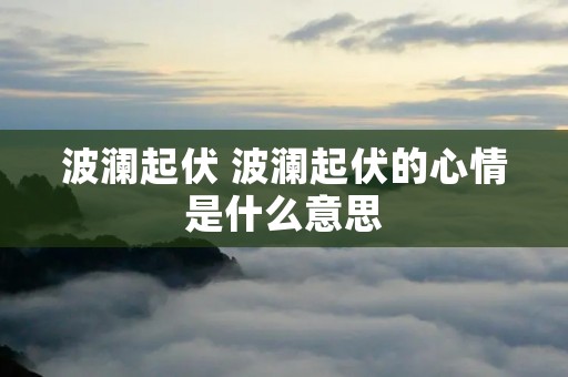 波澜起伏 波澜起伏的心情是什么意思 波澜起伏 波澜起伏的心情是什么意思