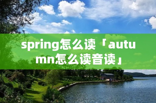 spring怎么读「autumn怎么读音读」 spring怎么读「autumn怎么读音读」