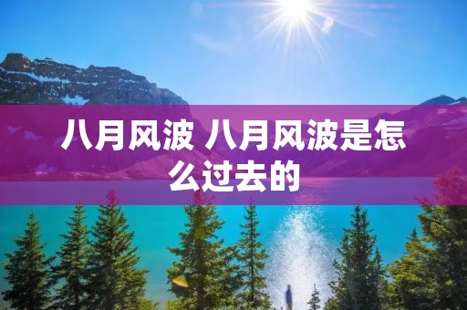 八月风波 八月风波是怎么过去的 八月风波 八月风波是怎么过去的