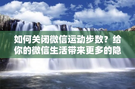 如何关闭微信运动步数？给你的微信生活带来更多的隐私保护与安全性