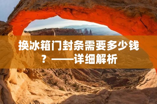 换冰箱门封条需要多少钱？——详细解析