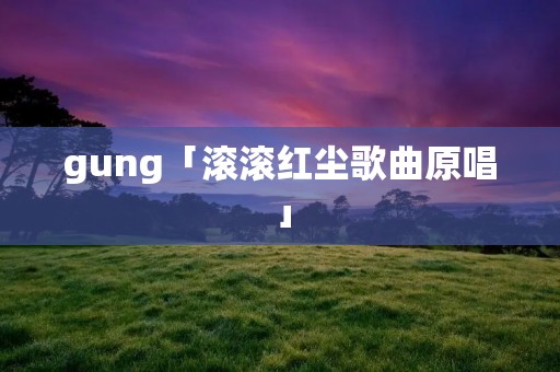 gung「滚滚红尘歌曲原唱」