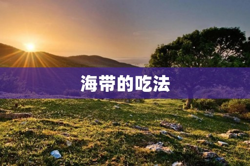 海带的吃法:营养丰富又美味的海洋食材 海带的吃法:营养丰富又美味的海洋食材