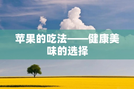 苹果的吃法——健康美味的选择 苹果的吃法——健康美味的选择