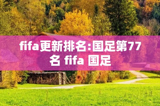 fifa更新排名:国足第77名 fifa 国足 fifa更新排名:国足第77名 fifa 国足